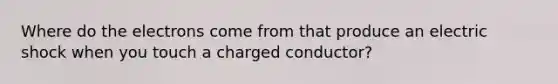 Where do the electrons come from that produce an electric shock when you touch a charged conductor?