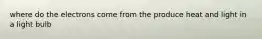 where do the electrons come from the produce heat and light in a light bulb