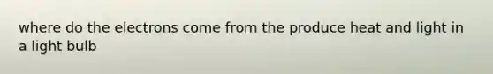 where do the electrons come from the produce heat and light in a light bulb
