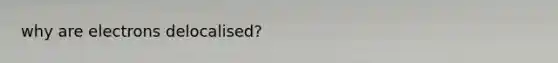 why are electrons delocalised?