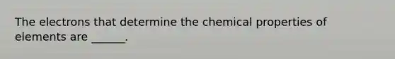 The electrons that determine the chemical properties of elements are ______.