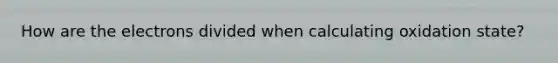 How are the electrons divided when calculating oxidation state?