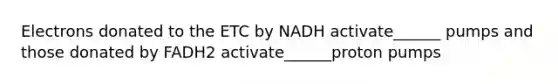 Electrons donated to the ETC by NADH activate______ pumps and those donated by FADH2 activate______proton pumps