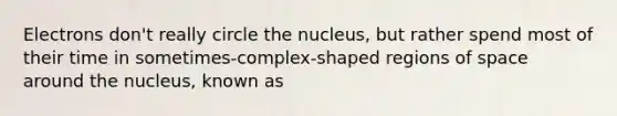 Electrons don't really circle the nucleus, but rather spend most of their time in sometimes-complex-shaped regions of space around the nucleus, known as