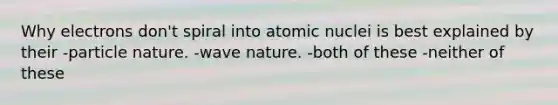 Why electrons don't spiral into atomic nuclei is best explained by their -particle nature. -wave nature. -both of these -neither of these