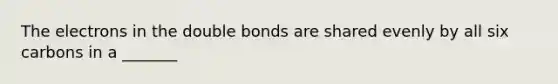 The electrons in the double bonds are shared evenly by all six carbons in a _______