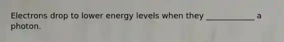 Electrons drop to lower energy levels when they ____________ a photon.