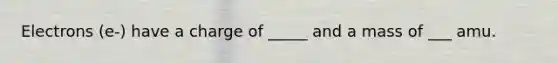 Electrons (e-) have a charge of _____ and a mass of ___ amu.