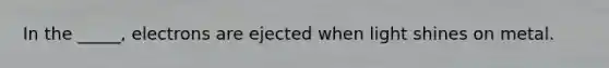 In the _____, electrons are ejected when light shines on metal.