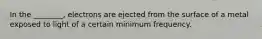 In the ________, electrons are ejected from the surface of a metal exposed to light of a certain minimum frequency.