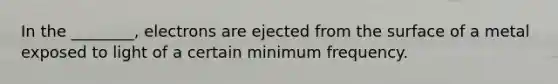 In the ________, electrons are ejected from the surface of a metal exposed to light of a certain minimum frequency.