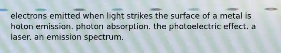 electrons emitted when light strikes the surface of a metal is hoton emission. photon absorption. the photoelectric effect. a laser. an emission spectrum.