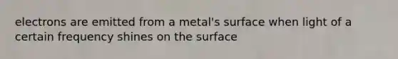 electrons are emitted from a metal's surface when light of a certain frequency shines on the surface