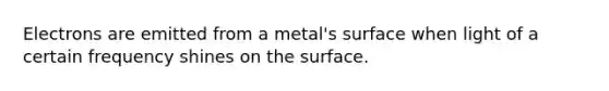 Electrons are emitted from a metal's surface when light of a certain frequency shines on the surface.