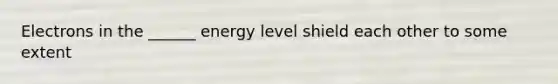 Electrons in the ______ energy level shield each other to some extent