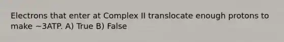 Electrons that enter at Complex II translocate enough protons to make ~3ATP. A) True B) False