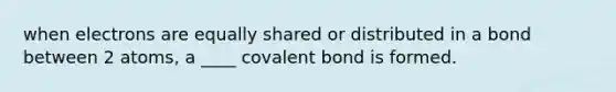 when electrons are equally shared or distributed in a bond between 2 atoms, a ____ covalent bond is formed.