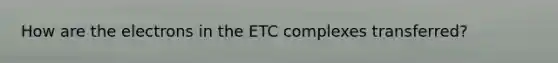 How are the electrons in the ETC complexes transferred?