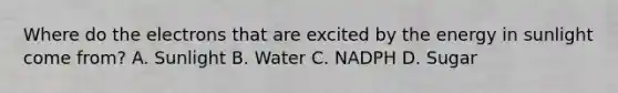 Where do the electrons that are excited by the energy in sunlight come from? A. Sunlight B. Water C. NADPH D. Sugar