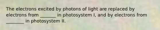 The electrons excited by photons of light are replaced by electrons from _______ in photosystem I, and by electrons from ________ in photosystem II.