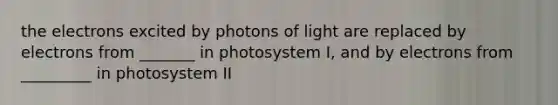 the electrons excited by photons of light are replaced by electrons from _______ in photosystem I, and by electrons from _________ in photosystem II