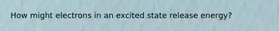 How might electrons in an excited state release energy?
