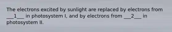 The electrons excited by sunlight are replaced by electrons from ___1___ in photosystem I, and by electrons from ___2___ in photosystem II.