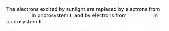 The electrons excited by sunlight are replaced by electrons from __________ in photosystem I, and by electrons from __________ in photosystem II.