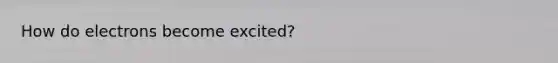 How do electrons become excited?