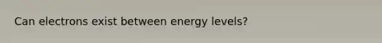 Can electrons exist between energy levels?