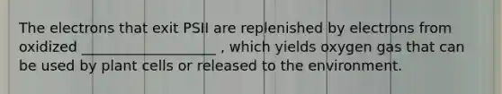 The electrons that exit PSII are replenished by electrons from oxidized ___________________ , which yields oxygen gas that can be used by plant cells or released to the environment.