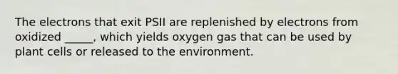 The electrons that exit PSII are replenished by electrons from oxidized _____, which yields oxygen gas that can be used by plant cells or released to the environment.