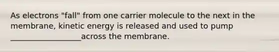 As electrons "fall" from one carrier molecule to the next in the membrane, kinetic energy is released and used to pump __________________across the membrane.