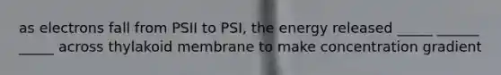 as electrons fall from PSII to PSI, the energy released _____ ______ _____ across thylakoid membrane to make concentration gradient