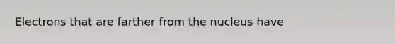 Electrons that are farther from the nucleus have