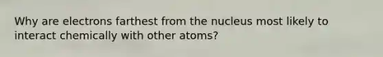 Why are electrons farthest from the nucleus most likely to interact chemically with other atoms?