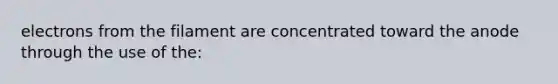 electrons from the filament are concentrated toward the anode through the use of the: