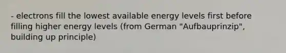 - electrons fill the lowest available energy levels first before filling higher energy levels (from German "Aufbauprinzip", building up principle)