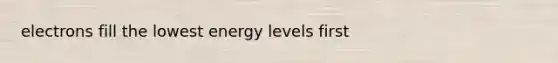 electrons fill the lowest energy levels first