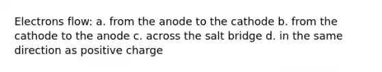 Electrons flow: a. from the anode to the cathode b. from the cathode to the anode c. across the salt bridge d. in the same direction as positive charge