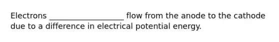 Electrons ___________________ flow from the anode to the cathode due to a difference in electrical potential energy.