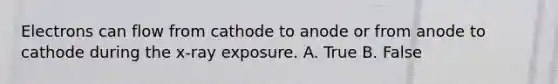 Electrons can flow from cathode to anode or from anode to cathode during the x-ray exposure. A. True B. False