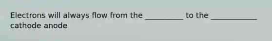 Electrons will always flow from the __________ to the ____________ cathode anode