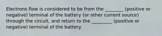 Electrons flow is considered to be from the ________ (positive or negative) terminal of the battery (or other current source) through the circuit, and return to the _________ (positive or negative) terminal of the battery.