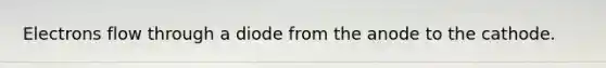 Electrons flow through a diode from the anode to the cathode.