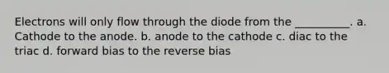 Electrons will only flow through the diode from the __________. a. Cathode to the anode. b. anode to the cathode c. diac to the triac d. forward bias to the reverse bias