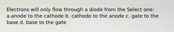 Electrons will only flow through a diode from the Select one: a.anode to the cathode b. cathode to the anode c. gate to the base d. base to the gate