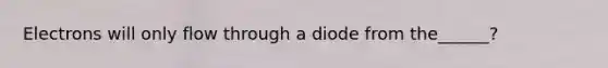 Electrons will only flow through a diode from the______?