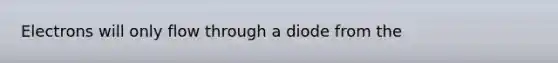 Electrons will only flow through a diode from the