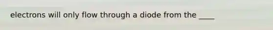 electrons will only flow through a diode from the ____